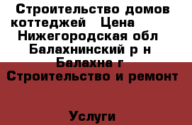 Строительство домов коттеджей › Цена ­ 900 - Нижегородская обл., Балахнинский р-н, Балахна г. Строительство и ремонт » Услуги   